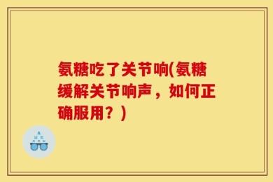 氨糖吃了关节响(氨糖缓解关节响声，如何正确服用？)