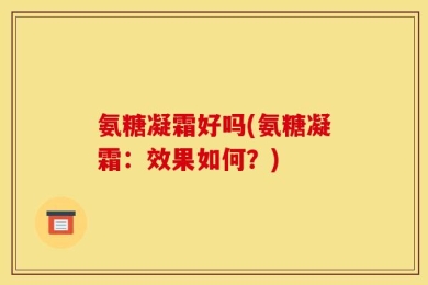 氨糖凝霜好吗(氨糖凝霜：效果如何？)