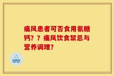 痛风患者可否食用氨糖钙？？痛风饮食禁忌与营养调理？