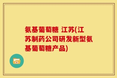 氨基葡萄糖 江苏(江苏制药公司研发新型氨基葡萄糖产品)