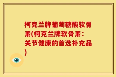 柯克兰牌葡萄糖酸软骨素(柯克兰牌软骨素：关节健康的首选补充品)