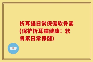 折耳猫日常保健软骨素(保护折耳猫健康：软骨素日常保健)