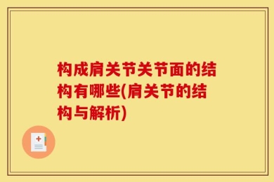 构成肩关节关节面的结构有哪些(肩关节的结构与解析)