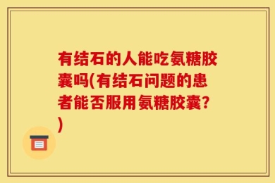 有结石的人能吃氨糖胶囊吗(有结石问题的患者能否服用氨糖胶囊？)