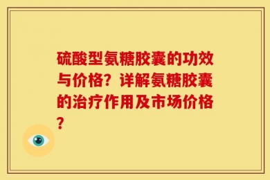 硫酸型氨糖胶囊的功效与价格？详解氨糖胶囊的治疗作用及市场价格？