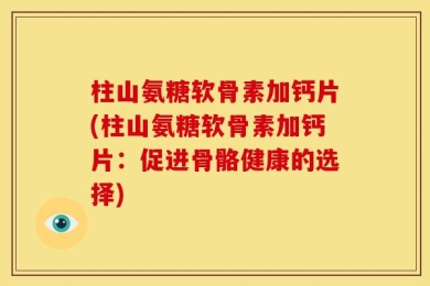 柱山氨糖软骨素加钙片(柱山氨糖软骨素加钙片：促进骨骼健康的选择)