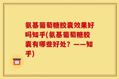 氨基葡萄糖胶囊效果好吗知乎(氨基葡萄糖胶囊有哪些好处？——知乎)