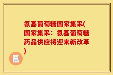 氨基葡萄糖国家集采(国家集采：氨基葡萄糖药品供应将迎来新改革)