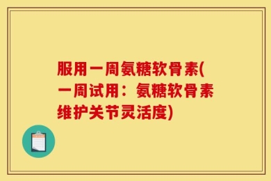 服用一周氨糖软骨素(一周试用：氨糖软骨素维护关节灵活度)