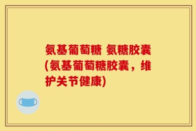 氨基葡萄糖 氨糖胶囊(氨基葡萄糖胶囊，维护关节健康)