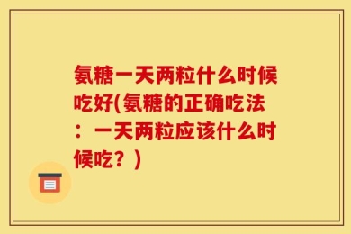 氨糖一天两粒什么时候吃好(氨糖的正确吃法：一天两粒应该什么时候吃？)