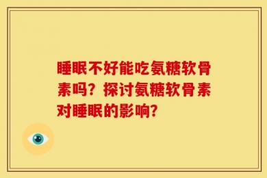 睡眠不好能吃氨糖软骨素吗？探讨氨糖软骨素对睡眠的影响？
