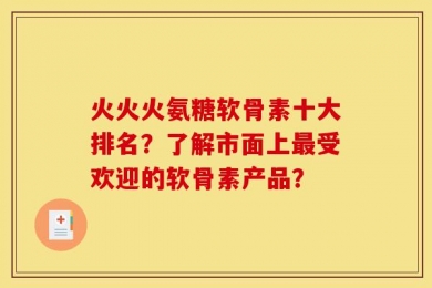 火火火氨糖软骨素十大排名？了解市面上最受欢迎的软骨素产品？