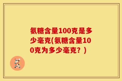 氨糖含量100克是多少毫克(氨糖含量100克为多少毫克？)