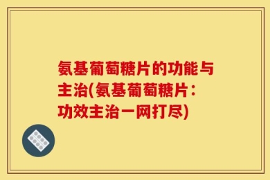 氨基葡萄糖片的功能与主治(氨基葡萄糖片：功效主治一网打尽)