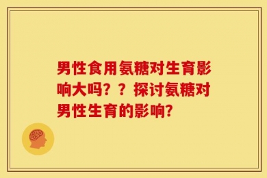 男性食用氨糖对生育影响大吗？？探讨氨糖对男性生育的影响？