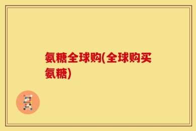 氨糖全球购(全球购买氨糖)