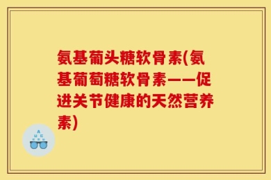 氨基葡头糖软骨素(氨基葡萄糖软骨素——促进关节健康的天然营养素)