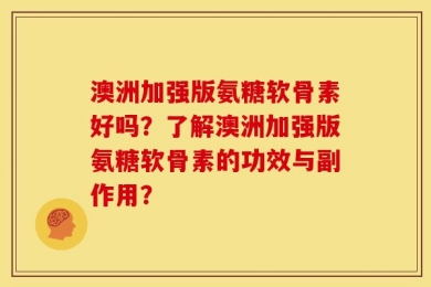 澳洲加强版氨糖软骨素好吗？了解澳洲加强版氨糖软骨素的功效与副作用？