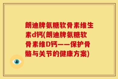 朗迪牌氨糖软骨素维生素d钙(朗迪牌氨糖软骨素维D钙——保护骨骼与关节的健康方案)
