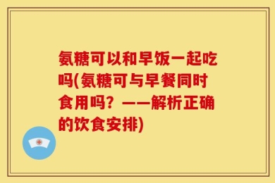 氨糖可以和早饭一起吃吗(氨糖可与早餐同时食用吗？——解析正确的饮食安排)