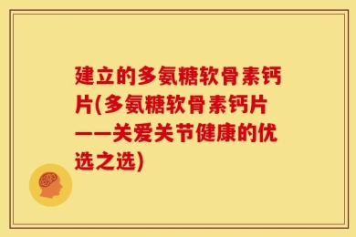 建立的多氨糖软骨素钙片(多氨糖软骨素钙片——关爱关节健康的优选之选)