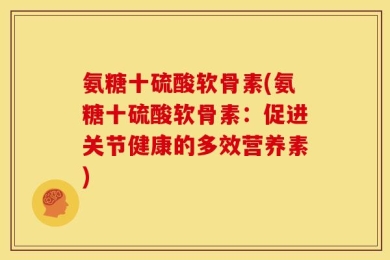 氨糖十硫酸软骨素(氨糖十硫酸软骨素：促进关节健康的多效营养素)