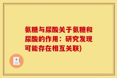 氨糖与尿酸关于氨糖和尿酸的作用：研究发现可能存在相互关联)
