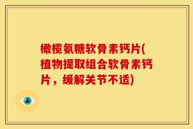 橄榄氨糖软骨素钙片(植物提取组合软骨素钙片，缓解关节不适)