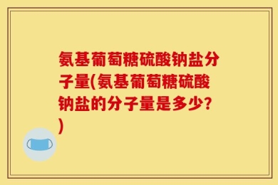 氨基葡萄糖硫酸钠盐分子量(氨基葡萄糖硫酸钠盐的分子量是多少？)