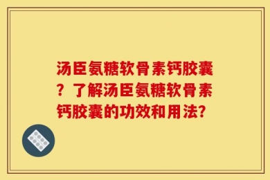 汤臣氨糖软骨素钙胶囊？了解汤臣氨糖软骨素钙胶囊的功效和用法？