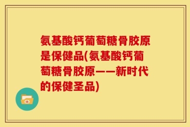 氨基酸钙葡萄糖骨胶原是保健品(氨基酸钙葡萄糖骨胶原——新时代的保健圣品)