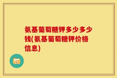 氨基葡萄糖钾多少多少钱(氨基葡萄糖钾价格信息)