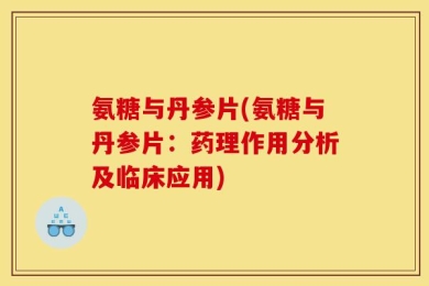 氨糖与丹参片(氨糖与丹参片：药理作用分析及临床应用)