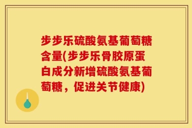 步步乐硫酸氨基葡萄糖含量(步步乐骨胶原蛋白成分新增硫酸氨基葡萄糖，促进关节健康)