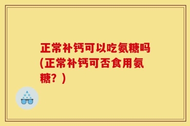 正常补钙可以吃氨糖吗(正常补钙可否食用氨糖？)