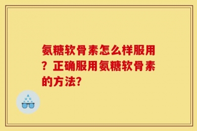 氨糖软骨素怎么样服用？正确服用氨糖软骨素的方法？