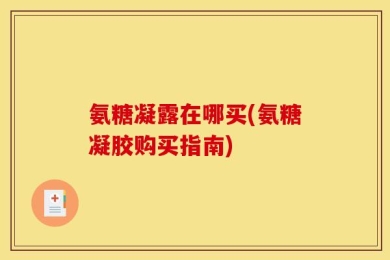 氨糖凝露在哪买(氨糖凝胶购买指南)