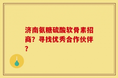 济南氨糖硫酸软骨素招商？寻找优秀合作伙伴？