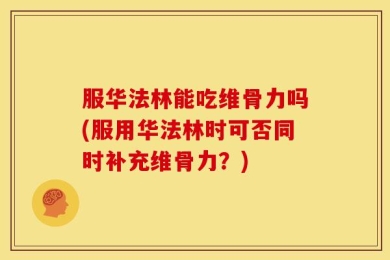 服华法林能吃维骨力吗(服用华法林时可否同时补充维骨力？)