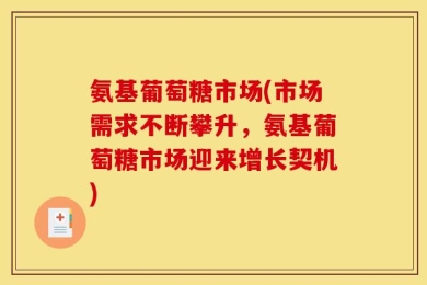 氨基葡萄糖市场(市场需求不断攀升，氨基葡萄糖市场迎来增长契机)