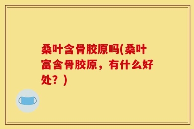桑叶含骨胶原吗(桑叶富含骨胶原，有什么好处？)