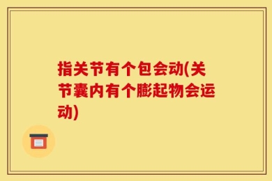 指关节有个包会动(关节囊内有个膨起物会运动)