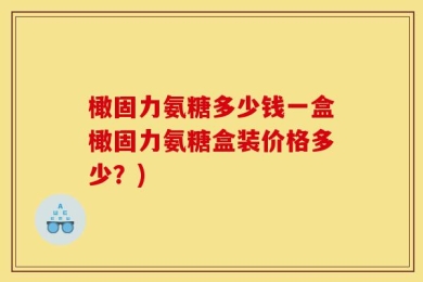橄固力氨糖多少钱一盒橄固力氨糖盒装价格多少？)