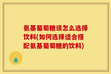氨基葡萄糖该怎么选择饮料(如何选择适合搭配氨基葡萄糖的饮料)