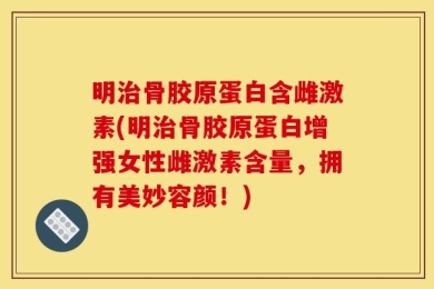 明治骨胶原蛋白含雌激素(明治骨胶原蛋白增强女性雌激素含量，拥有美妙容颜！)