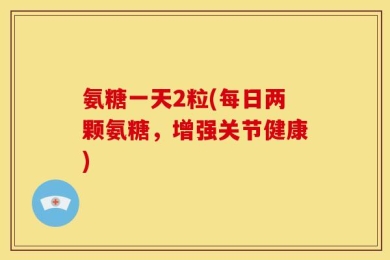 氨糖一天2粒(每日两颗氨糖，增强关节健康)