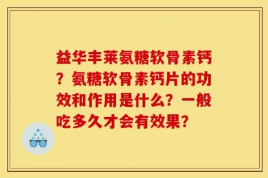 益华丰莱氨糖软骨素钙？氨糖软骨素钙片的功效和作用是什么？一般吃多久才会有效果？