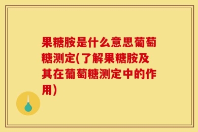 果糖胺是什么意思葡萄糖测定(了解果糖胺及其在葡萄糖测定中的作用)