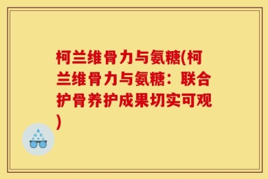柯兰维骨力与氨糖(柯兰维骨力与氨糖：联合护骨养护成果切实可观)